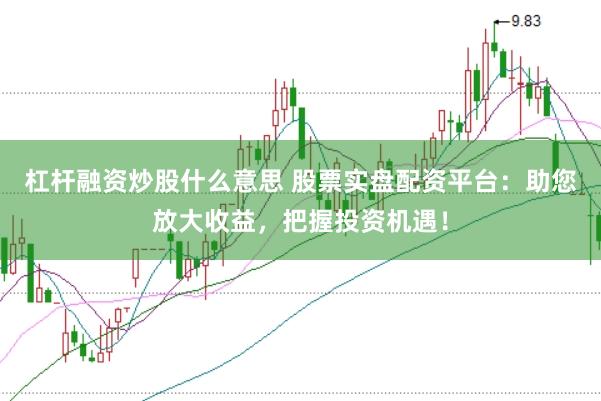 杠杆融资炒股什么意思 股票实盘配资平台：助您放大收益，把握投资机遇！