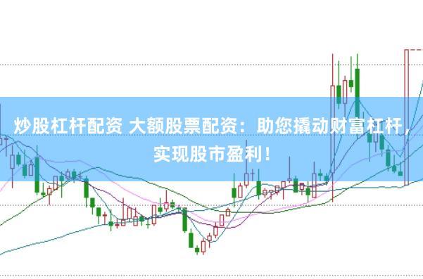 炒股杠杆配资 大额股票配资：助您撬动财富杠杆，实现股市盈利！