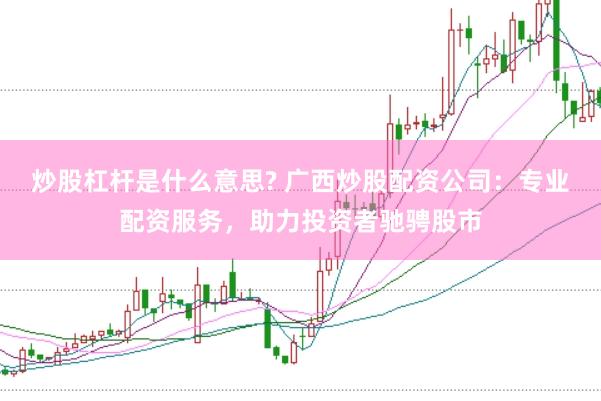炒股杠杆是什么意思? 广西炒股配资公司：专业配资服务，助力投资者驰骋股市