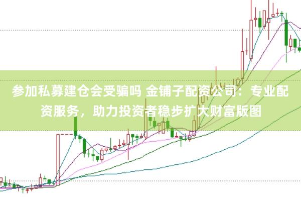 参加私募建仓会受骗吗 金铺子配资公司：专业配资服务，助力投资者稳步扩大财富版图