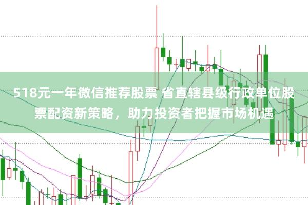 518元一年微信推荐股票 省直辖县级行政单位股票配资新策略，助力投资者把握市场机遇