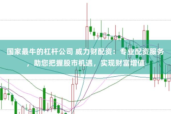 国家最牛的杠杆公司 威力财配资：专业配资服务，助您把握股市机遇，实现财富增值