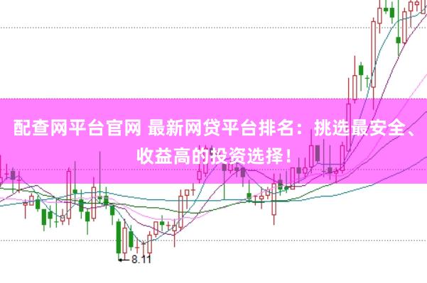 配查网平台官网 最新网贷平台排名：挑选最安全、收益高的投资选择！