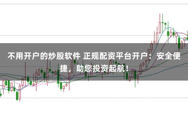 不用开户的炒股软件 正规配资平台开户：安全便捷，助您投资起航！