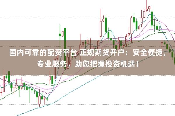 国内可靠的配资平台 正规期货开户：安全便捷，专业服务，助您把握投资机遇！