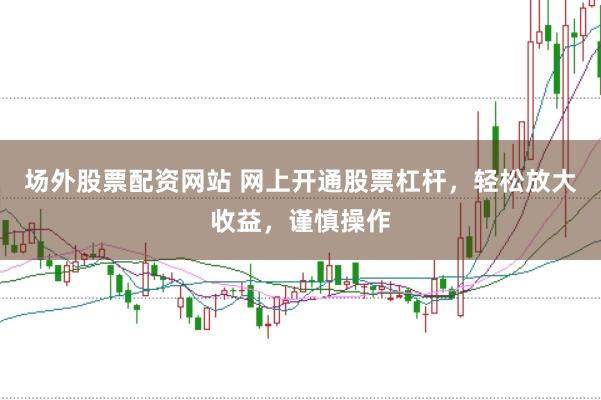 场外股票配资网站 网上开通股票杠杆，轻松放大收益，谨慎操作