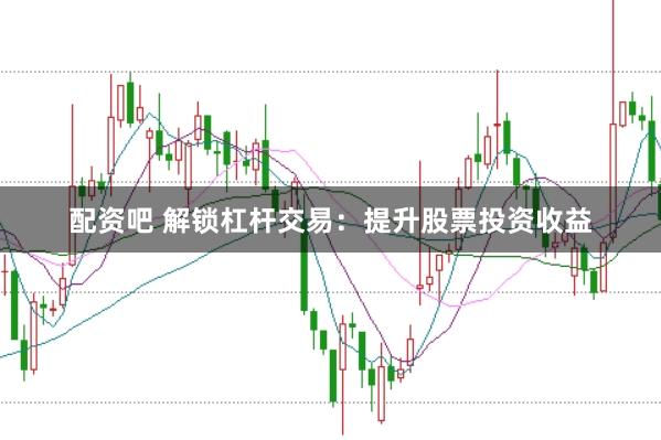 配资吧 解锁杠杆交易：提升股票投资收益