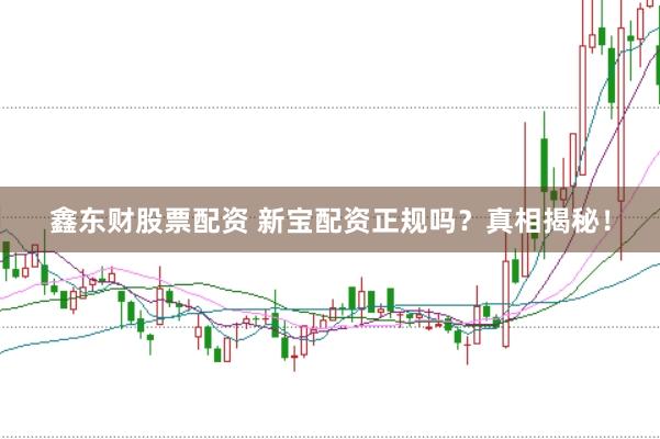 鑫东财股票配资 新宝配资正规吗？真相揭秘！