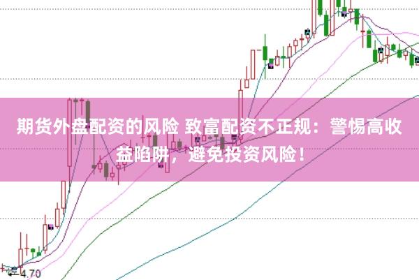 期货外盘配资的风险 致富配资不正规：警惕高收益陷阱，避免投资风险！