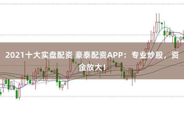 2021十大实盘配资 豪泰配资APP：专业炒股，资金放大！