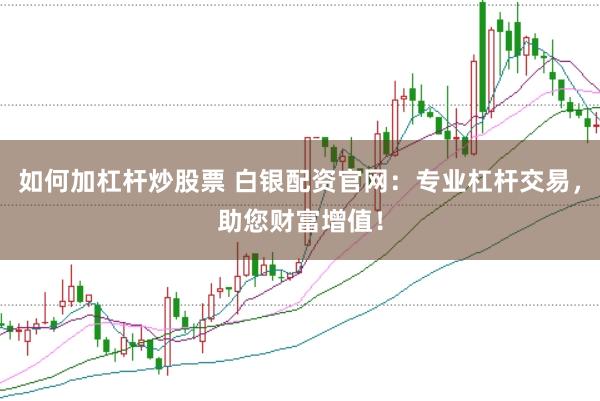 如何加杠杆炒股票 白银配资官网：专业杠杆交易，助您财富增值！