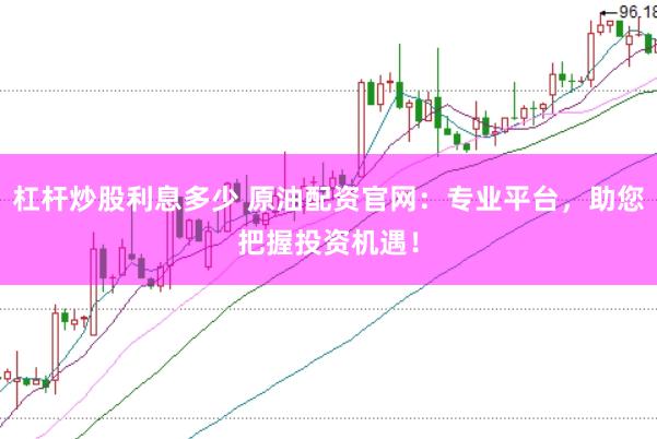 杠杆炒股利息多少 原油配资官网：专业平台，助您把握投资机遇！