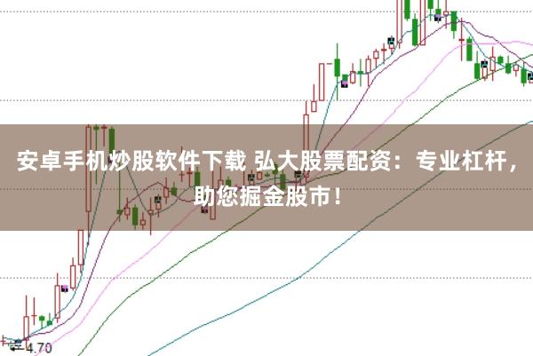 安卓手机炒股软件下载 弘大股票配资：专业杠杆，助您掘金股市！