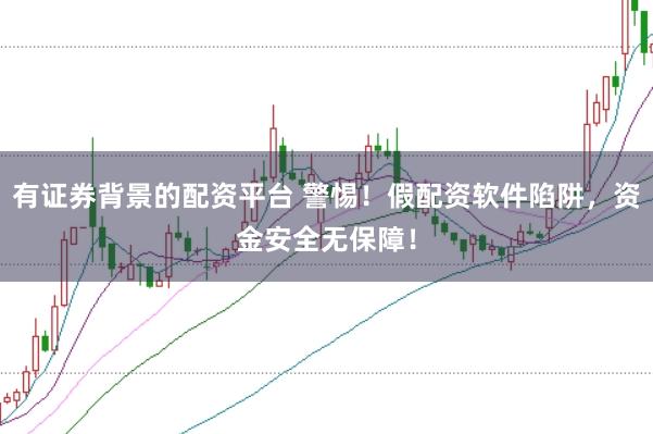 有证券背景的配资平台 警惕！假配资软件陷阱，资金安全无保障！