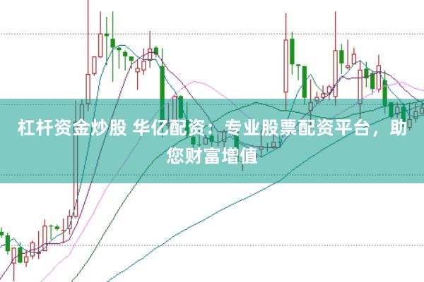 杠杆资金炒股 华亿配资：专业股票配资平台，助您财富增值