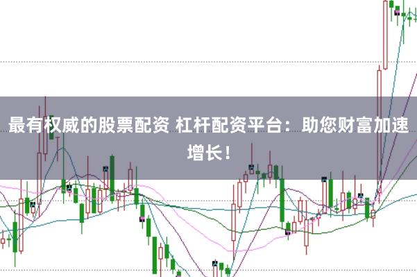 最有权威的股票配资 杠杆配资平台：助您财富加速增长！