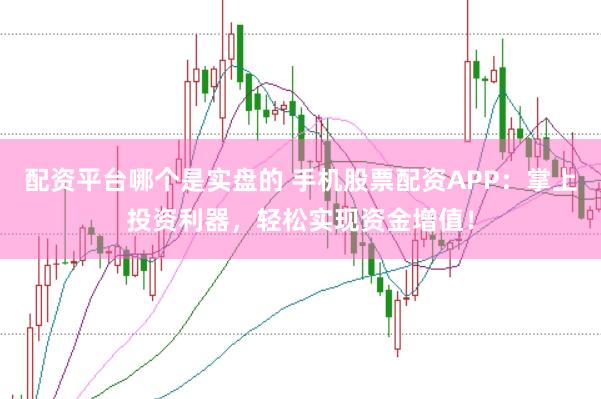配资平台哪个是实盘的 手机股票配资APP：掌上投资利器，轻松实现资金增值！