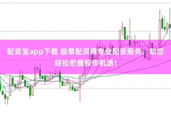 配资宝app下载 股票配资网专业配资服务，助您轻松把握股市机遇！