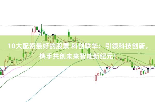 10大配资最好的股票 科创联华：引领科技创新，携手共创未来智能新纪元！