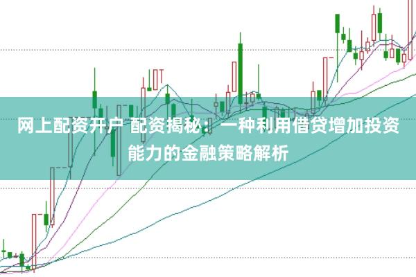 网上配资开户 配资揭秘：一种利用借贷增加投资能力的金融策略解析