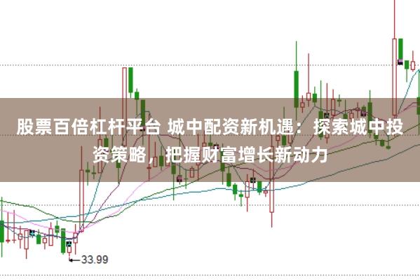 股票百倍杠杆平台 城中配资新机遇：探索城中投资策略，把握财富增长新动力