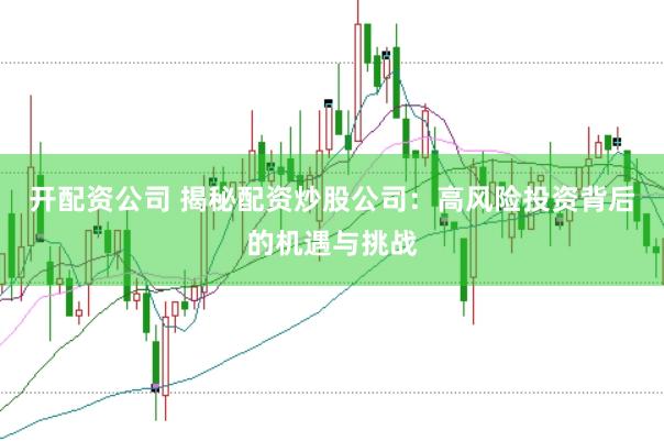 开配资公司 揭秘配资炒股公司：高风险投资背后的机遇与挑战