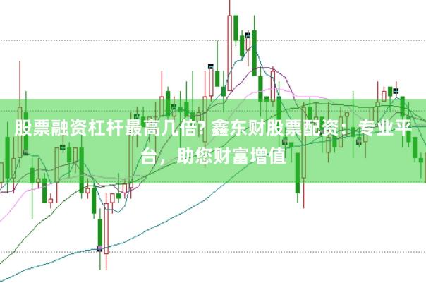 股票融资杠杆最高几倍? 鑫东财股票配资：专业平台，助您财富增值
