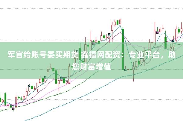 军官给账号委买期货 鑫福网配资：专业平台，助您财富增值