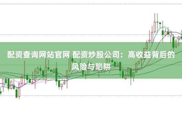 配资查询网站官网 配资炒股公司：高收益背后的风险与陷阱