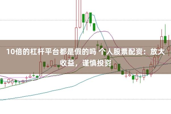 10倍的杠杆平台都是假的吗 个人股票配资：放大收益，谨慎投资