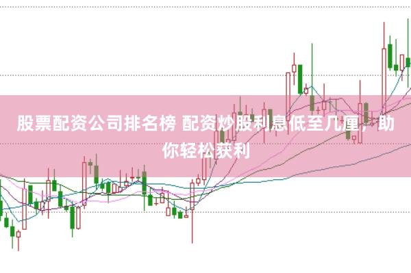股票配资公司排名榜 配资炒股利息低至几厘，助你轻松获利