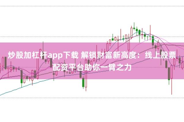 炒股加杠杆app下载 解锁财富新高度：线上股票配资平台助你一臂之力