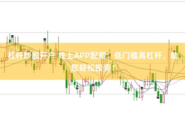杠杆炒股开户 线上APP配资：低门槛高杠杆，助您轻松投资！