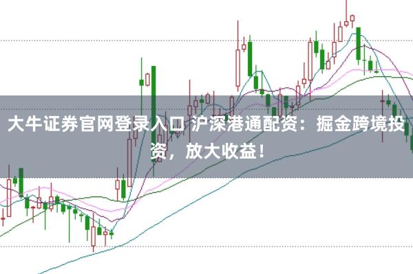 大牛证券官网登录入口 沪深港通配资：掘金跨境投资，放大收益！