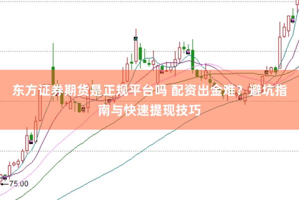 东方证券期货是正规平台吗 配资出金难？避坑指南与快速提现技巧