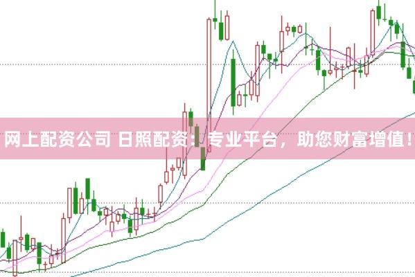 网上配资公司 日照配资：专业平台，助您财富增值！