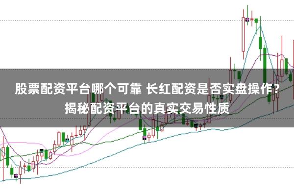 股票配资平台哪个可靠 长红配资是否实盘操作？揭秘配资平台的真实交易性质