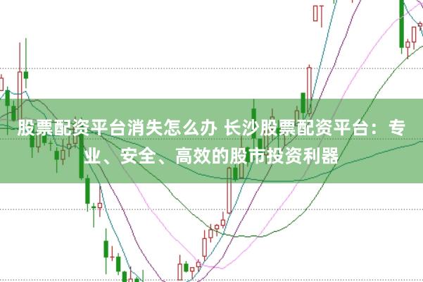 股票配资平台消失怎么办 长沙股票配资平台：专业、安全、高效的股市投资利器