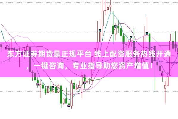 东方证券期货是正规平台 线上配资服务热线开通，一键咨询，专业指导助您资产增值！