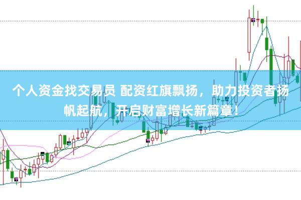 个人资金找交易员 配资红旗飘扬，助力投资者扬帆起航，开启财富增长新篇章！