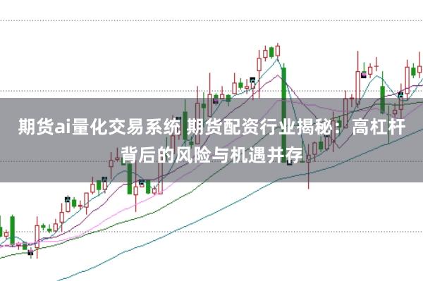 期货ai量化交易系统 期货配资行业揭秘：高杠杆背后的风险与机遇并存