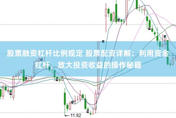 股票融资杠杆比例规定 股票配资详解：利用资金杠杆，放大投资收益的操作秘籍
