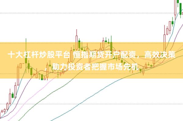十大杠杆炒股平台 恒指期货开户配资，高效决策，助力投资者把握市场先机