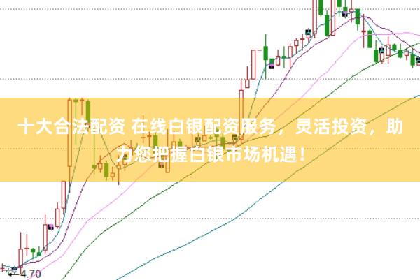 十大合法配资 在线白银配资服务，灵活投资，助力您把握白银市场机遇！