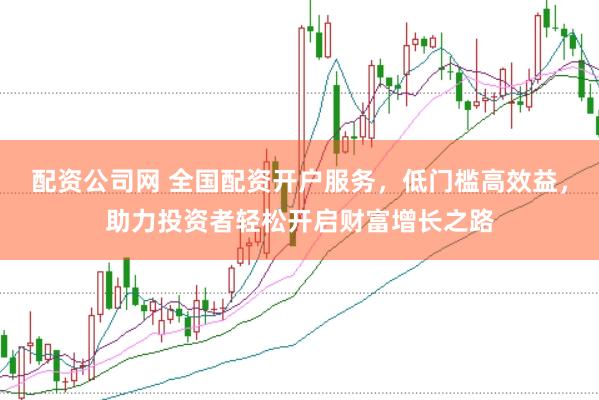 配资公司网 全国配资开户服务，低门槛高效益，助力投资者轻松开启财富增长之路