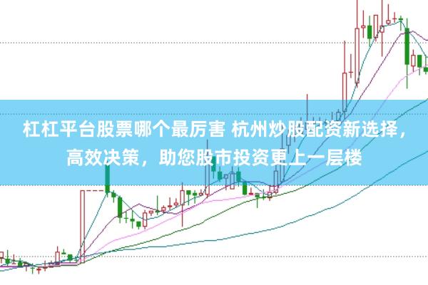 杠杠平台股票哪个最厉害 杭州炒股配资新选择，高效决策，助您股市投资更上一层楼