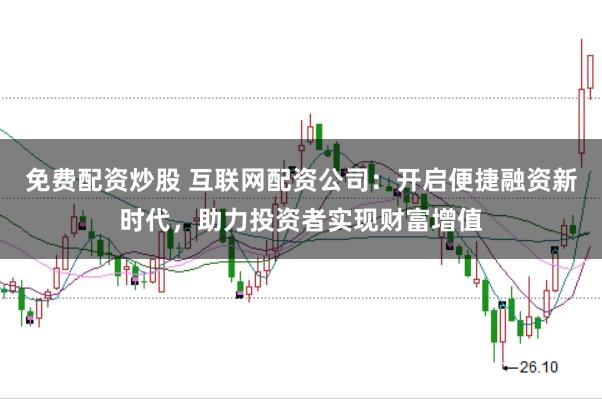 免费配资炒股 互联网配资公司：开启便捷融资新时代，助力投资者实现财富增值