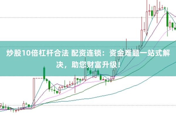 炒股10倍杠杆合法 配资连锁：资金难题一站式解决，助您财富升级！