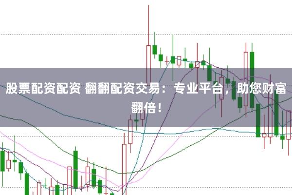 股票配资配资 翻翻配资交易：专业平台，助您财富翻倍！