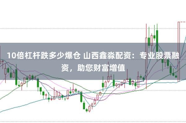 10倍杠杆跌多少爆仓 山西鑫淼配资：专业股票融资，助您财富增值